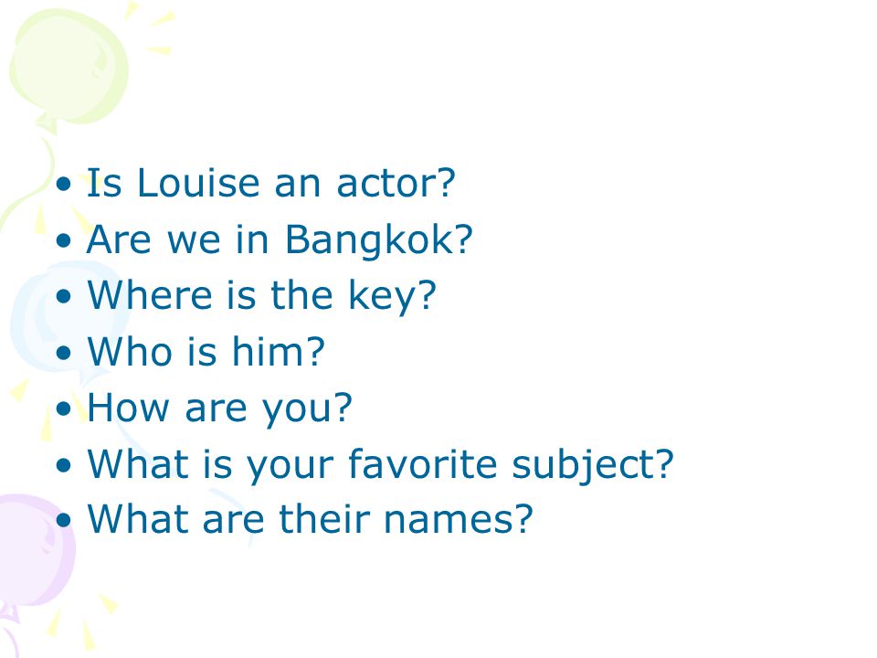 Is Louise an actor Are we in Bangkok Where is the key Who is him How are you What is your favorite subject