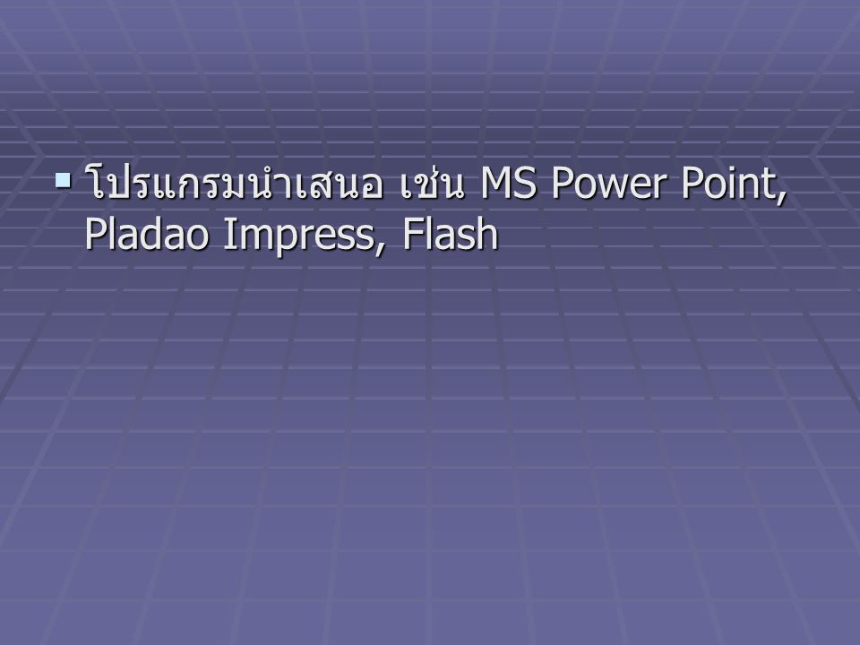 โปรแกรมนำเสนอ เช่น MS Power Point, Pladao Impress, Flash