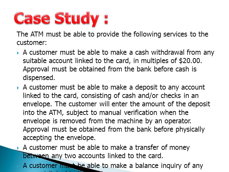Case Study : The ATM must be able to provide the following services to the customer: