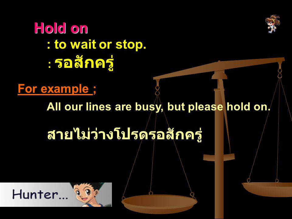 Hold on : to wait or stop. For example ; : รอสักครู่