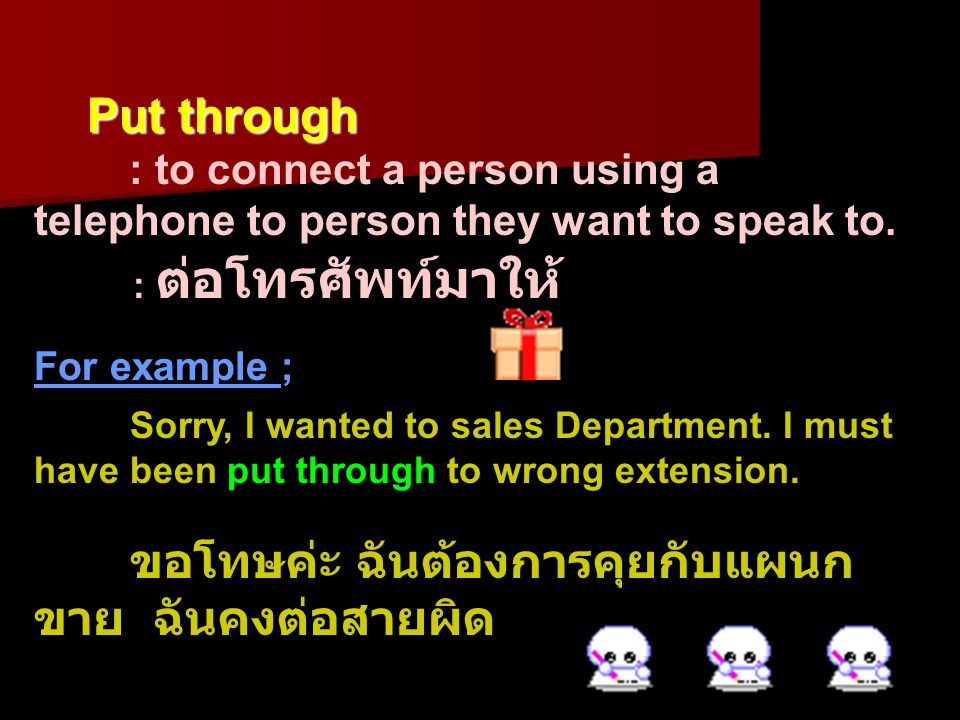Put through : to connect a person using a telephone to person they want to speak to. : ต่อโทรศัพท์มาให้