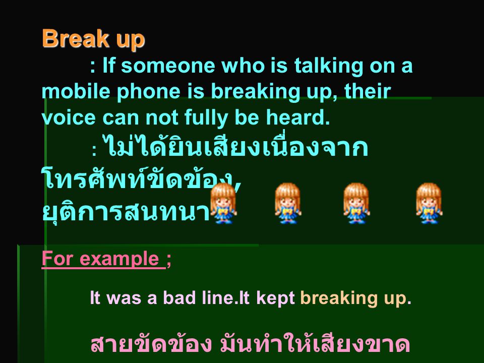 Break up : If someone who is talking on a mobile phone is breaking up, their voice can not fully be heard.