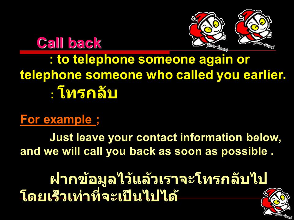 Call back : to telephone someone again or telephone someone who called you earlier. : โทรกลับ. For example ;