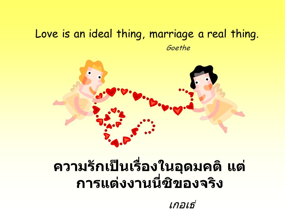 Love is an ideal thing, marriage a real thing. Goethe