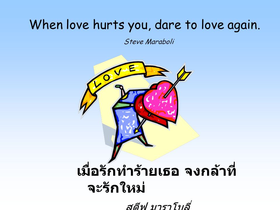 When love hurts you, dare to love again. Steve Maraboli