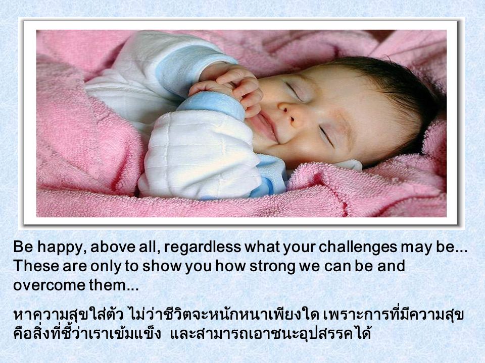 Be happy, above all, regardless what your challenges may be
