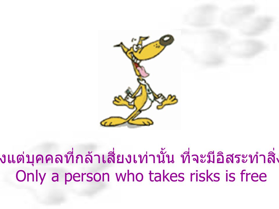 จะมีเพียงแต่บุคคลที่กล้าเสี่ยงเท่านั้น ที่จะมีอิสระทำสิ่งต่างๆได้ Only a person who takes risks is free