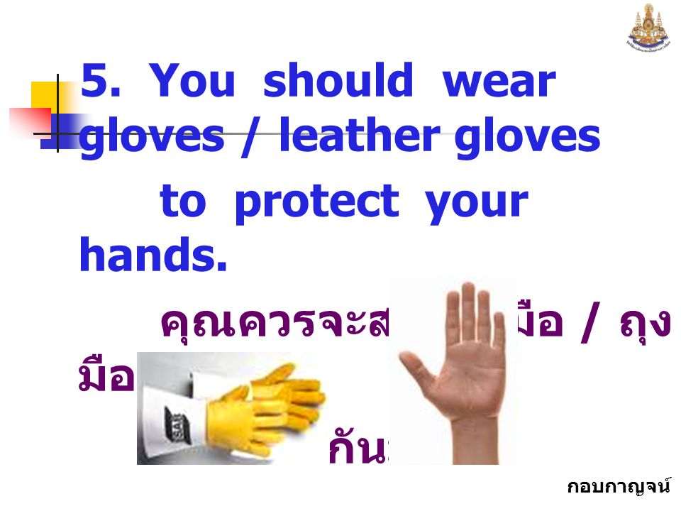 5. You should wear gloves / leather gloves
