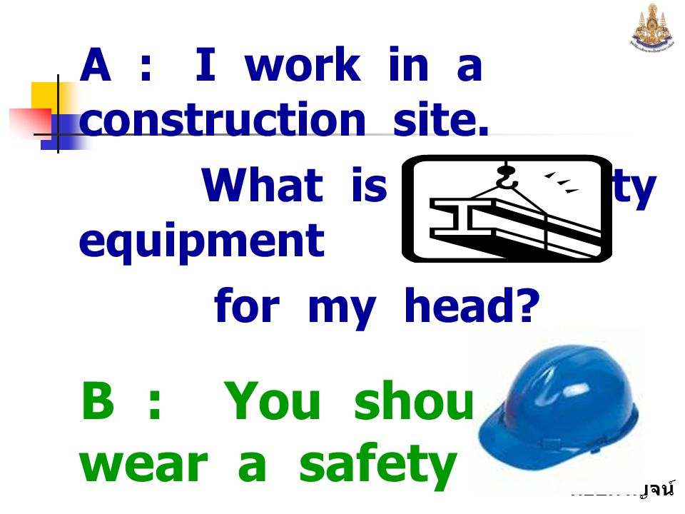 B : You should wear a safety cap to protect your head.