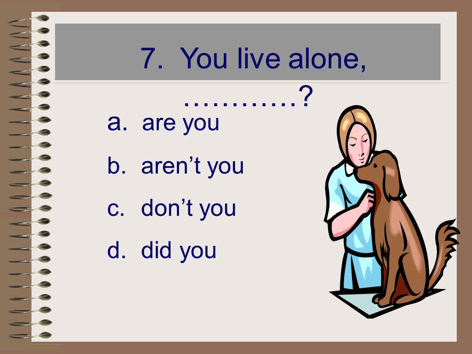 7. You live alone, ………… are you aren’t you don’t you did you