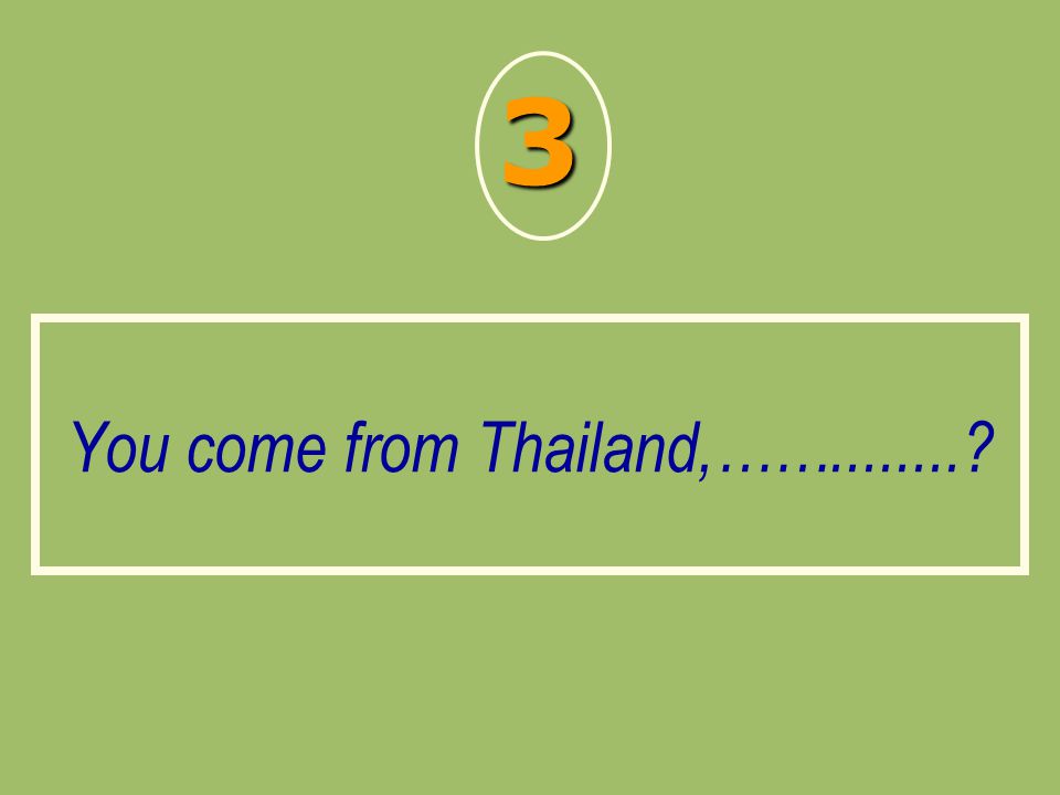 You come from Thailand,……