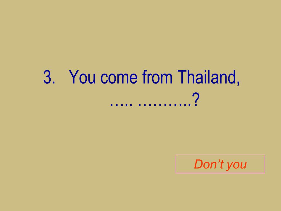 You come from Thailand, ….. ………..