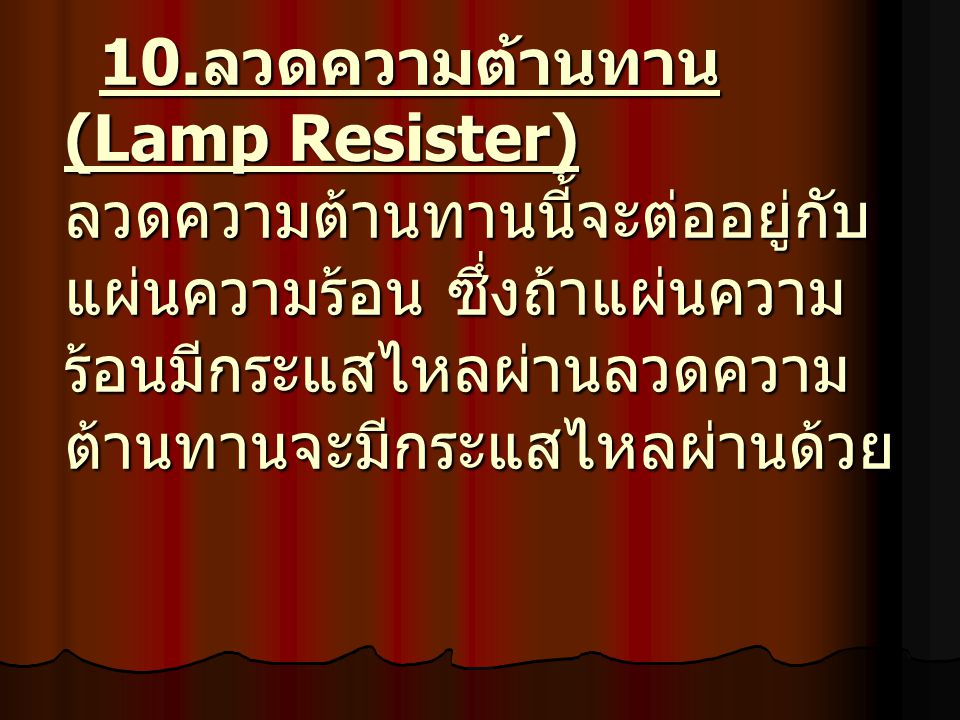10.ลวดความต้านทาน (Lamp Resister) ลวดความต้านทานนี้จะต่ออยู่กับแผ่นความร้อน ซึ่งถ้าแผ่นความร้อนมีกระแสไหลผ่านลวดความต้านทานจะมีกระแสไหลผ่านด้วย