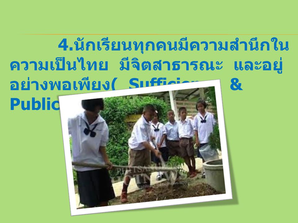 4.นักเรียนทุกคนมีความสำนึกในความเป็นไทย มีจิตสาธารณะ และอยู่อย่างพอเพียง( Sufficiency & Public Mind )