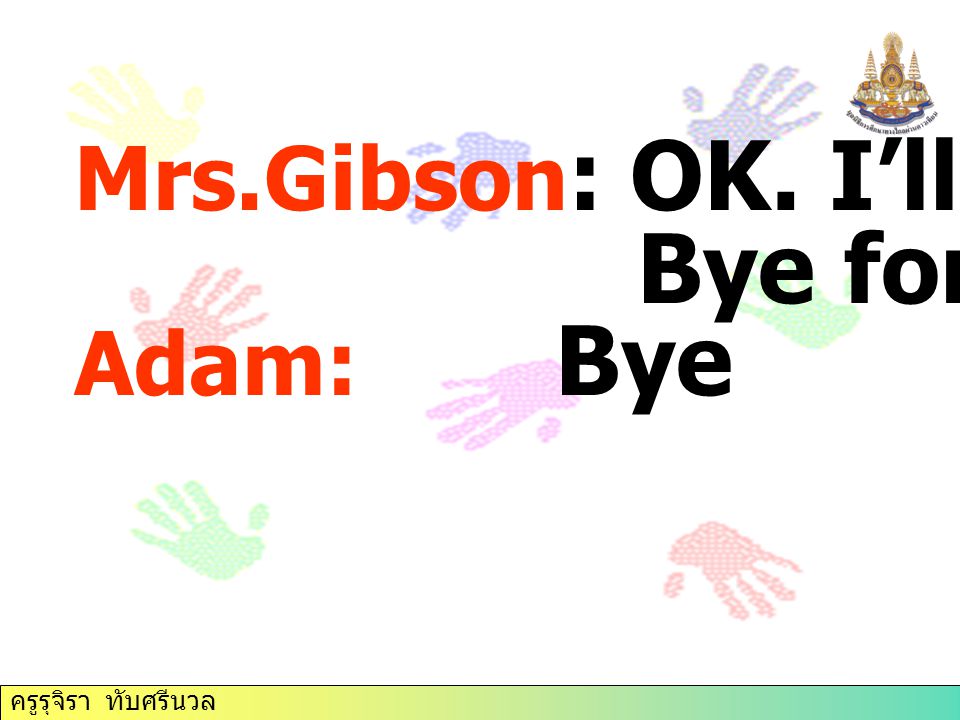 Bye for now. Mrs.Gibson: OK. I’ll do that. Adam: Bye