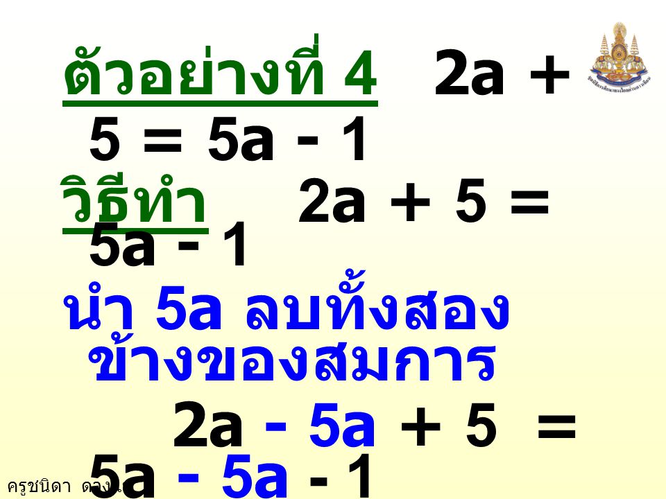 ตัวอย่างที่ 4 2a + 5 = 5a - 1 วิธีทำ 2a + 5 = 5a - 1. นำ 5a ลบทั้งสองข้างของสมการ. 2a - 5a + 5 = 5a - 5a - 1.