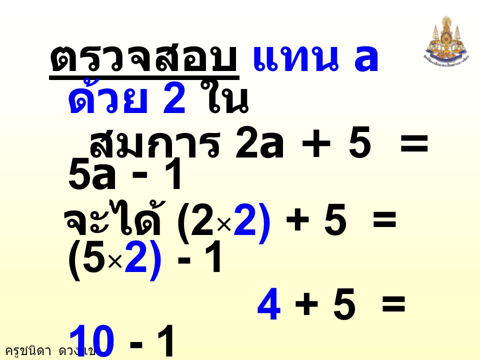 ตรวจสอบ แทน a ด้วย 2 ใน สมการ 2a + 5 = 5a - 1. จะได้ (2×2) + 5 = (5×2) =