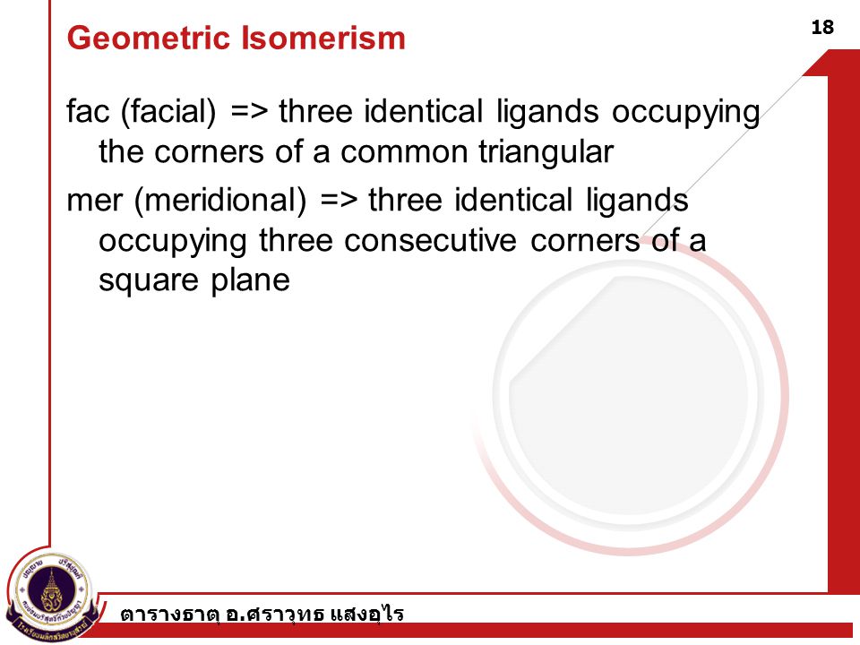 Geometric Isomerism fac (facial) => three identical ligands occupying the corners of a common triangular.