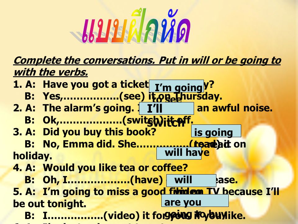 แบบฝึกหัด Complete the conversations. Put in will or be going to with the verbs. 1. A: Have you got a ticket for the play