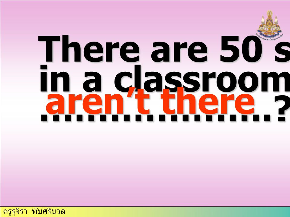 There are 50 students in a classroom, ……………….. aren’t there