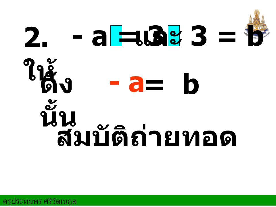 2. ให้ - a = 3 และ 3 = b ดังนั้น - a = b สมบัติถ่ายทอด