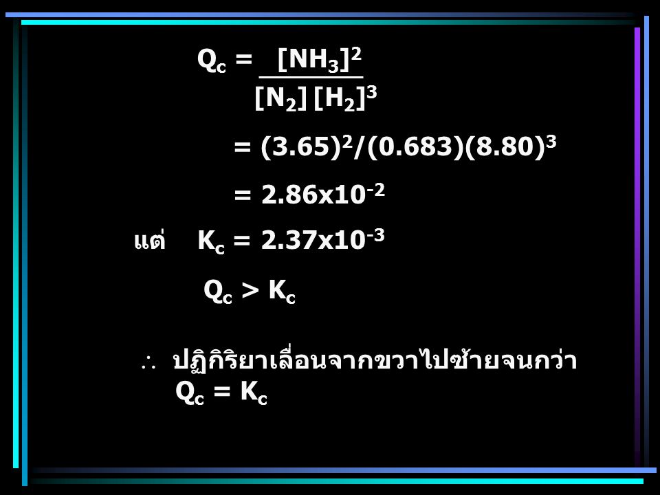 Qc = [NH3]2 [N2] [H2]3. = (3.65)2/(0.683)(8.80)3. = 2.86x10-2. แต่ Kc = 2.37x10-3. Qc > Kc.