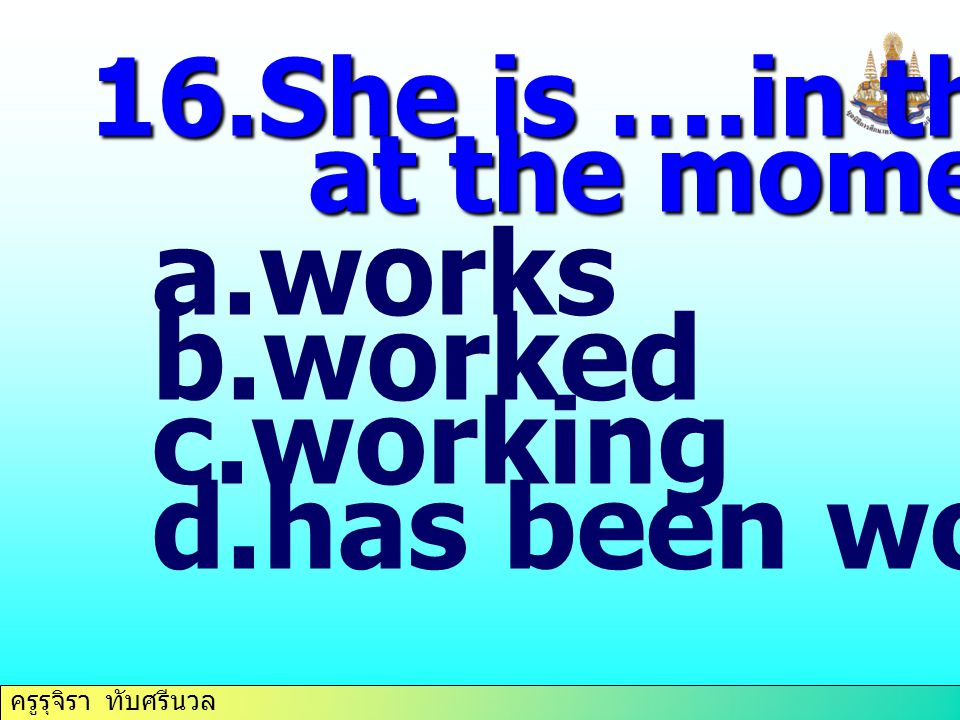 works worked working has been working 16.She is ….in the farm