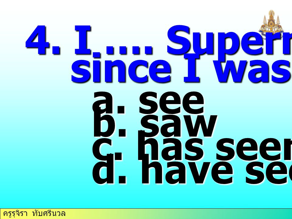 4. I …. Superman since I was small. see saw c. has seen d. have seen