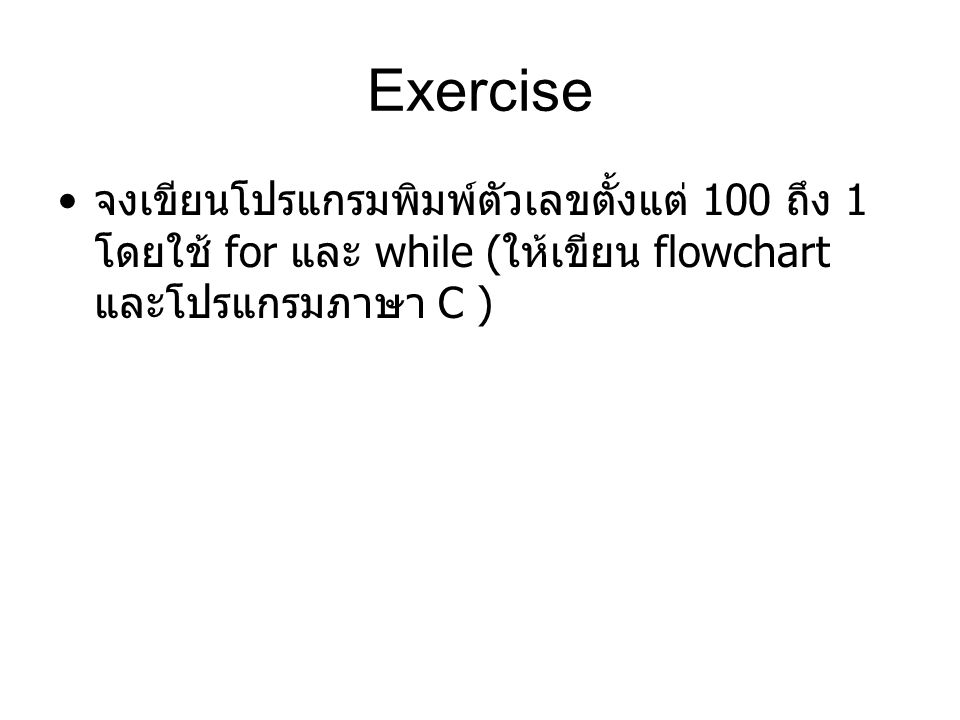 Exercise จงเขียนโปรแกรมพิมพ์ตัวเลขตั้งแต่ 100 ถึง 1 โดยใช้ for และ while (ให้เขียน flowchart และโปรแกรมภาษา C )