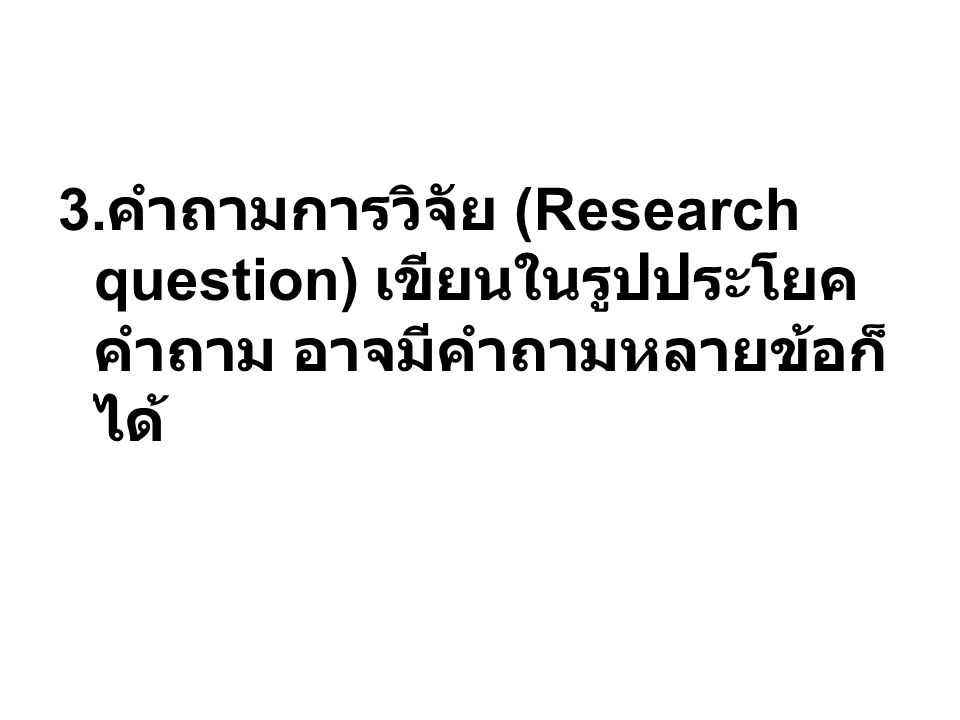 3.คำถามการวิจัย (Research question) เขียนในรูปประโยคคำถาม อาจมีคำถามหลายข้อก็ได้