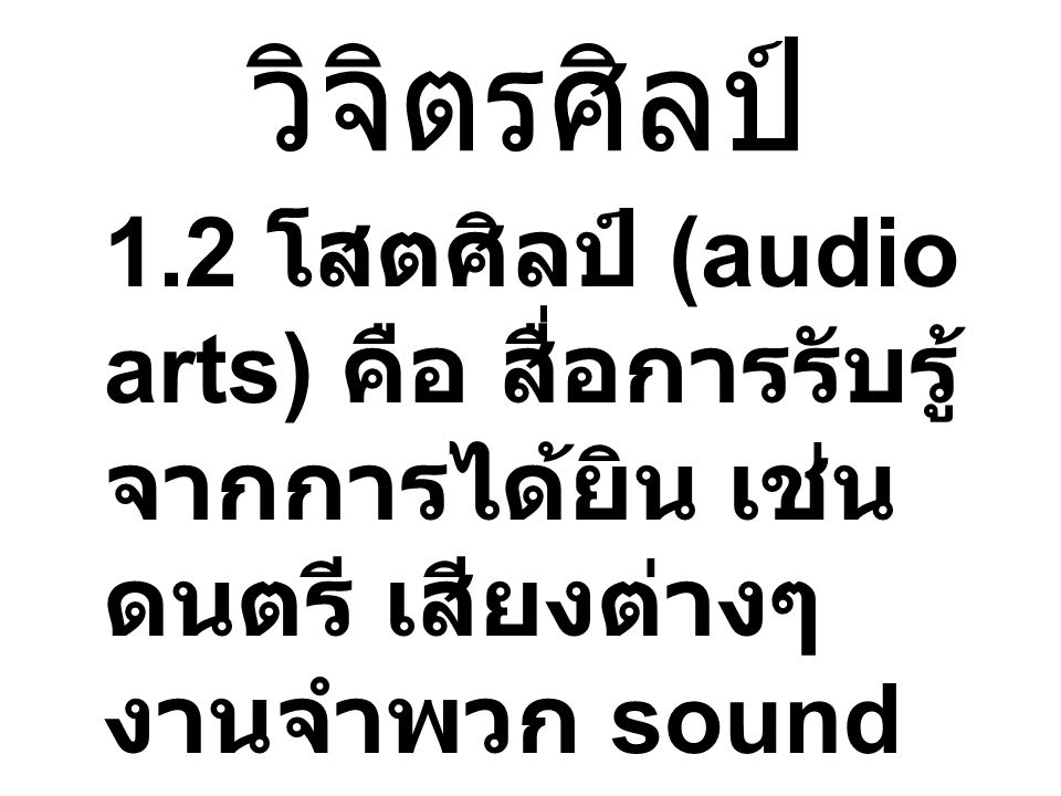 วิจิตรศิลป์ 1.2 โสตศิลป์ (audio arts) คือ สื่อการรับรู้จากการได้ยิน เช่น ดนตรี เสียงต่างๆ งานจำพวก sound effects.