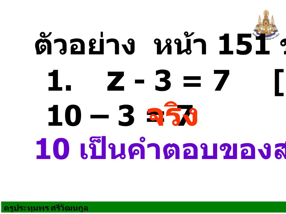 จริง ตัวอย่าง หน้า 151 ข้อ 1 1. z - 3 = 7 [10] 10 – 3 = 7
