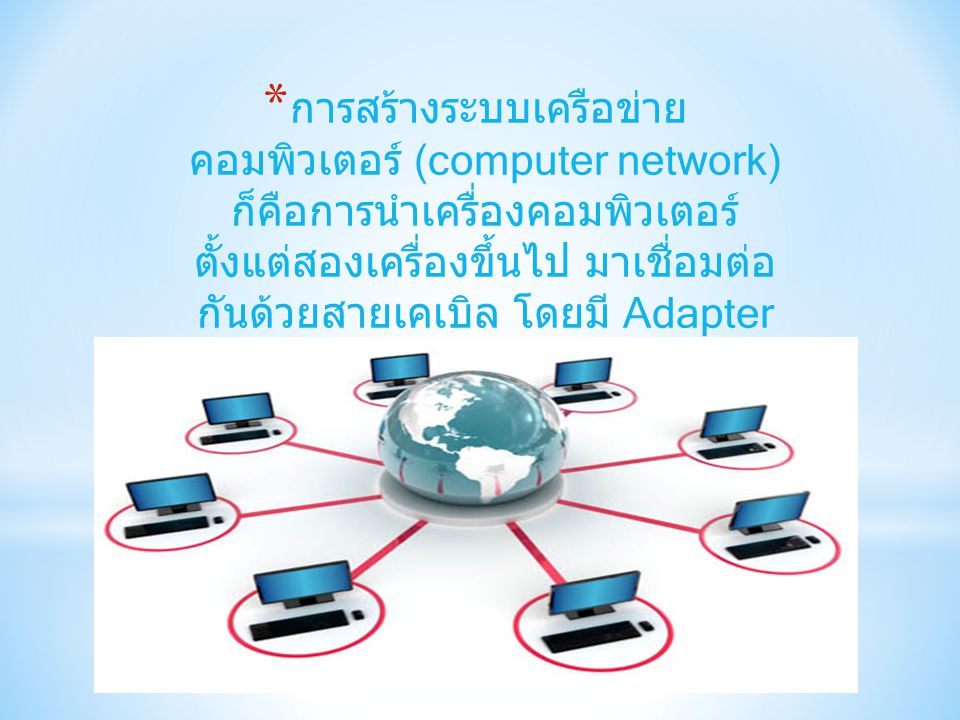 การสร้างระบบเครือข่ายคอมพิวเตอร์ (computer network) ก็คือการนำเครื่องคอมพิวเตอร์ตั้งแต่ สองเครื่องขึ้นไป มาเชื่อมต่อกันด้วยสายเคเบิล โดยมี Adapter Card และ Software ช่วยใน การทำงานของระบบเครือข่าย