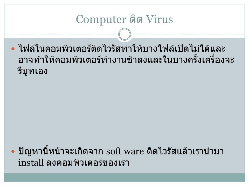 Computer ติด Virus ไฟล์ในคอมพิวเตอร์ติดไวรัสทำให้บางไฟล์เปิดไม่ได้และอาจทำให้คอมพิวเตอร์ทำงานช้าลงและในบางครั้งเครื่องจะรีบูทเอง.