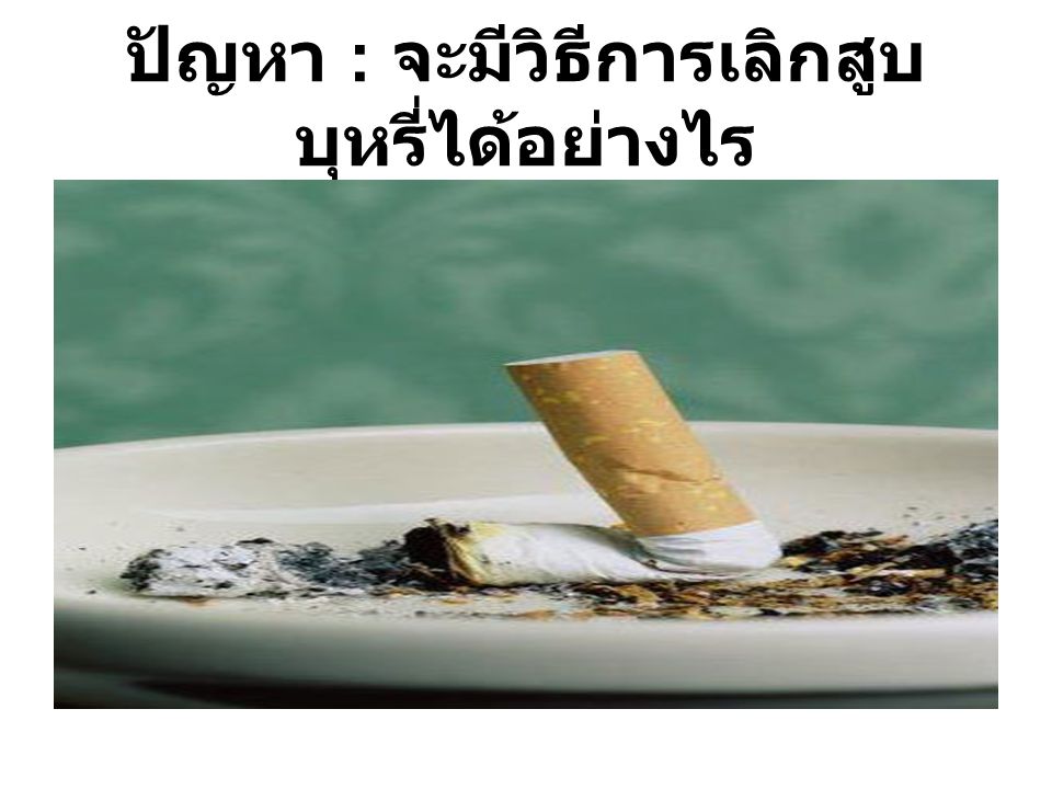ปัญหา : จะมีวิธีการเลิกสูบบุหรี่ได้อย่างไร