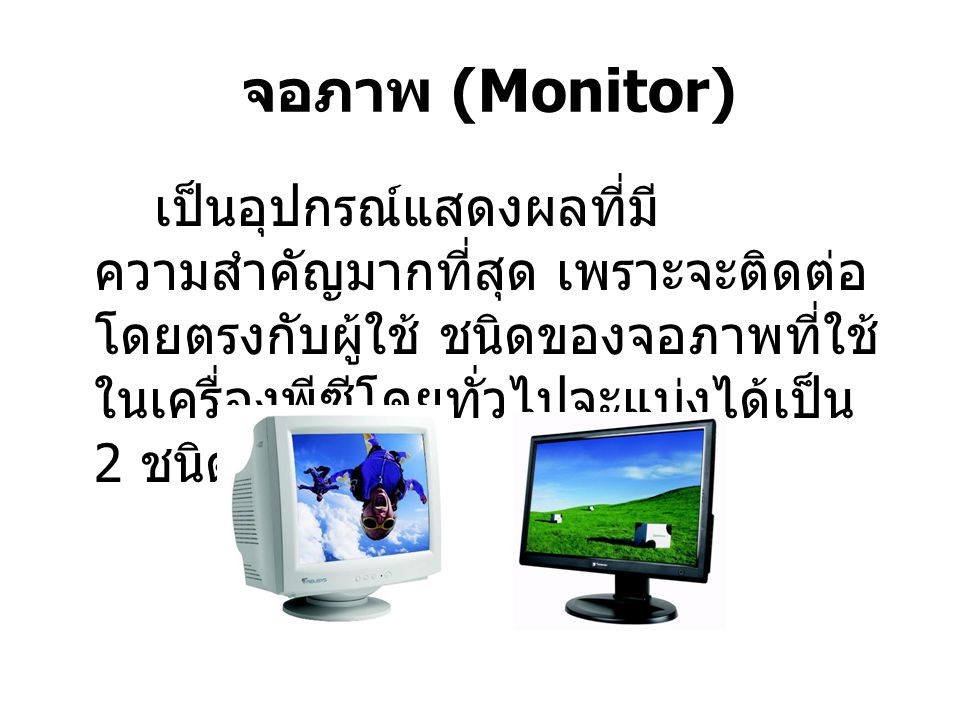 จอภาพ (Monitor) เป็นอุปกรณ์แสดงผลที่มีความสำคัญมากที่สุด เพราะจะติดต่อโดยตรงกับผู้ใช้ ชนิดของจอภาพที่ใช้ในเครื่องพีซีโดยทั่วไปจะแบ่งได้เป็น 2 ชนิด.