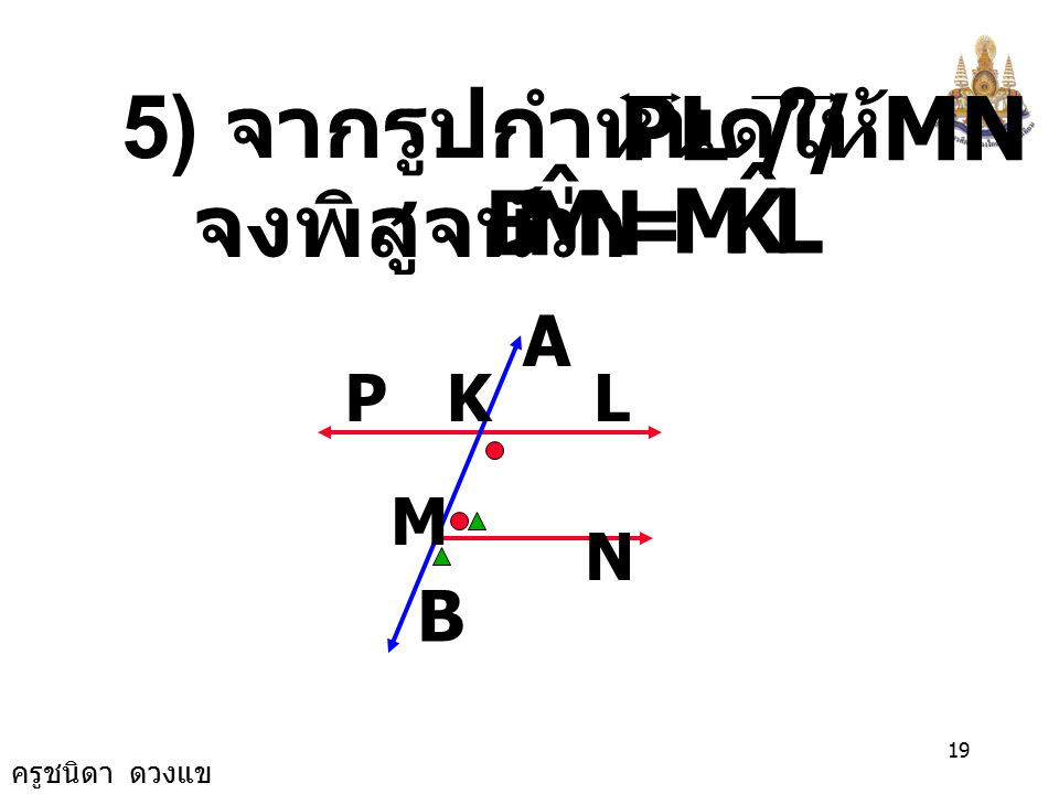 N M B ˆ L K M ˆ PL // MN 5) จากรูปกำหนดให้ = จงพิสูจน์ว่า A B P K L M
