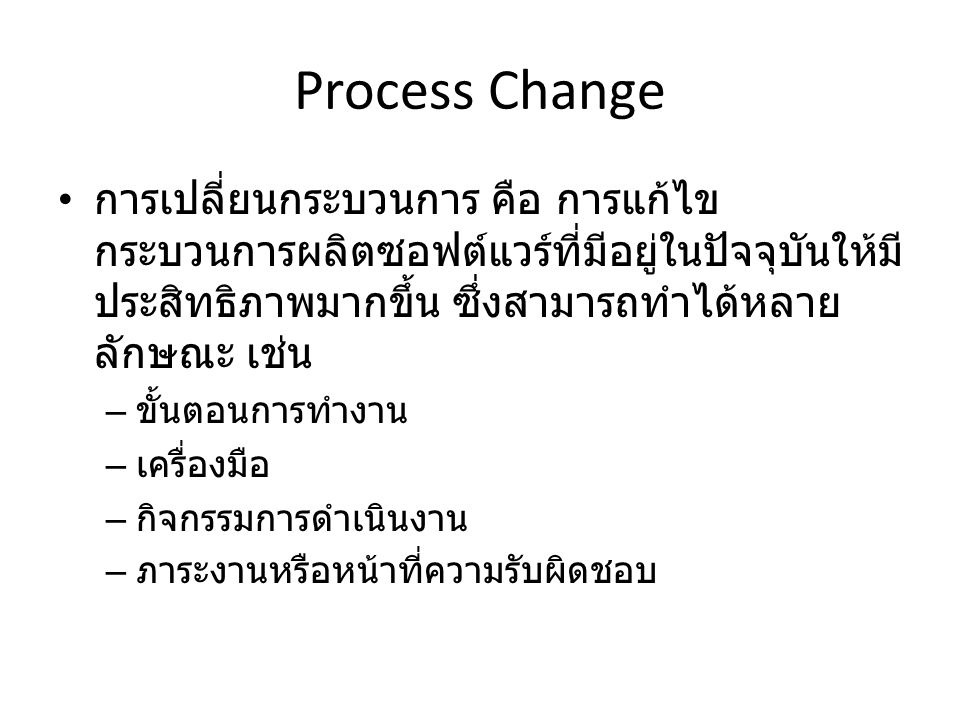 Process Change การเปลี่ยนกระบวนการ คือ การแก้ไขกระบวนการผลิตซอฟต์แวร์ที่มีอยู่ในปัจจุบันให้มีประสิทธิภาพมากขึ้น ซึ่งสามารถทำได้หลายลักษณะ เช่น.