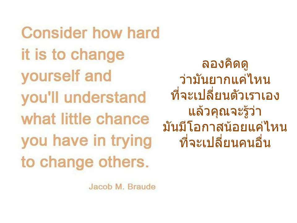 ลองคิดดู ว่ามันยากแค่ไหน ที่จะเปลี่ยนตัวเราเอง แล้วคุณจะรู้ว่า มันมีโอกาสน้อยแค่ไหนที่จะเปลี่ยนคนอื่น