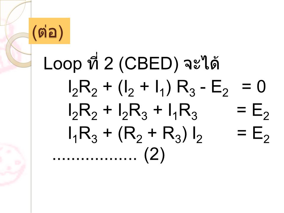 (ต่อ) Loop ที่ 2 (CBED) จะได้ I2R2 + (I2 + I1) R3 - E2 = 0 I2R2 + I2R3 + I1R3 = E2 I1R3 + (R2 + R3) I2 = E