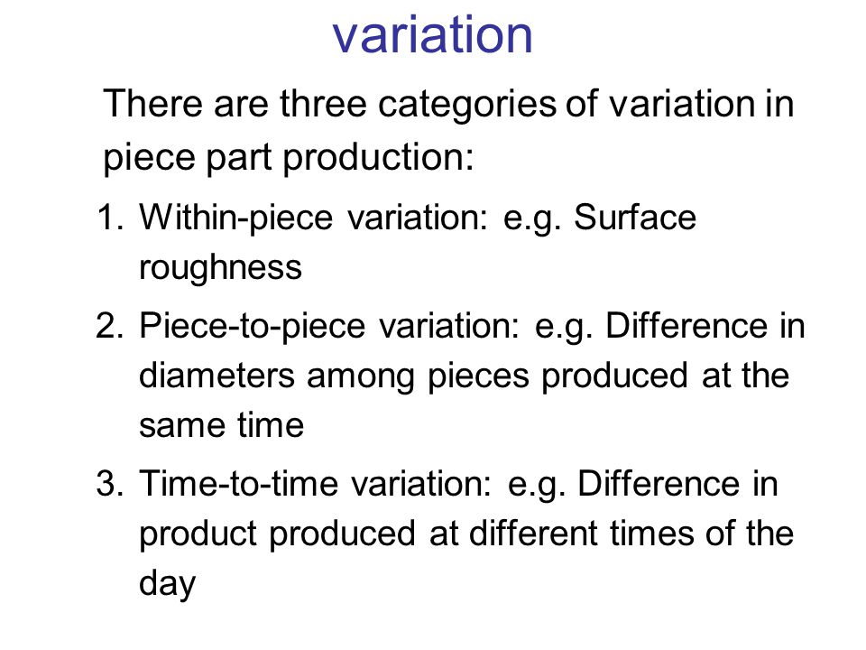 variation There are three categories of variation in piece part production: Within-piece variation: e.g. Surface roughness.