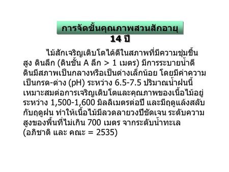 การจัดชั้นคุณภาพสวนสักอายุ 14 ปี ไม้สักเจริญเติบโตได้ดีในสภาพที่มีความชุ่มชื้น สูง ดินลึก ( ดินชั้น A ลึก > 1 เมตร ) มีการระบายน้ำดี ดินมีสภาพเป็นกลางหรือเป็นด่างเล็กน้อย.