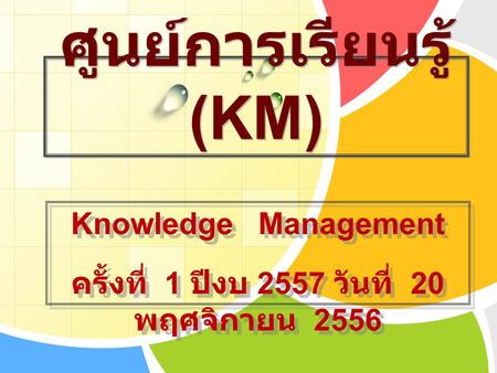ศูนย์การเรียนรู้ (KM) Knowledge Management ครั้งที่ 1 ปีงบ 2557 วันที่ 20 พฤศจิกายน 2556 Knowledge Management ครั้งที่ 1 ปีงบ 2557 วันที่ 20 พฤศจิกายน.