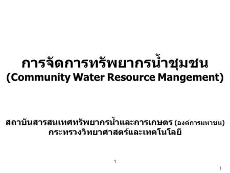 1 การจัดการทรัพยากรน้ำชุมชน (Community Water Resource Mangement) สถาบันสารสนเทศทรัพยากรน้ำและการเกษตร (องค์การมหาชน) กระทรวงวิทยาศาสตร์และเทคโนโลยี 1.