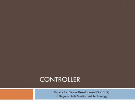 CONTROLLER 1 Physics for Game Development (951302) College of Arts Media and Technology.