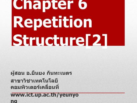 Chapter 6 Repetition Structure[2] ผู้สอน อ. ยืนยง กันทะเนตร สาขาวิชาเทคโนโลยี คอมพิวเตอร์เคลื่อนที่ www.ict.up.ac.th/yeunyo ng.