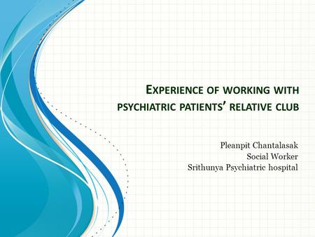 E XPERIENCE OF WORKING WITH PSYCHIATRIC PATIENTS ’ RELATIVE CLUB Pleanpit Chantalasak Social Worker Srithunya Psychiatric hospital.