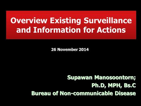 Overview Existing Surveillance and Information for Actions Supawan Manosoontorn; Ph.D, MPH, Bs.C Bureau of Non-communicable Disease 26 November 2014.