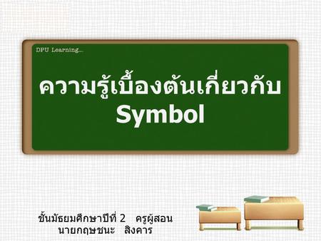 ความรู้เบื้องต้นเกี่ยวกับ Symbol ชั้นมัธยมศึกษาปีที่ 2 ครูผู้สอน นายกฤษชนะ สิงคาร.