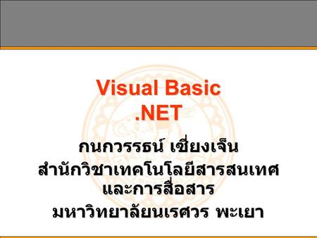 Visual Basic.NET กนกวรรธน์ เซี่ยงเจ็น สำนักวิชาเทคโนโลยีสารสนเทศ และการสื่อสาร มหาวิทยาลัยนเรศวร พะเยา.